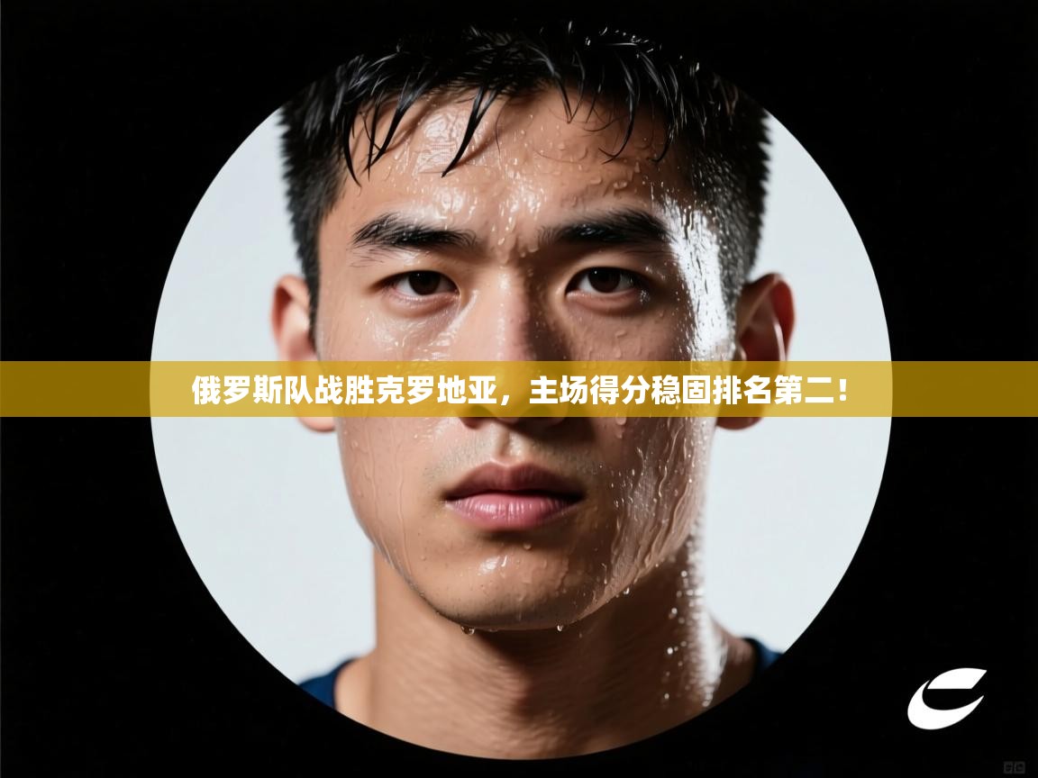 俄罗斯队战胜克罗地亚,主场得分稳固排名第二! 第1张