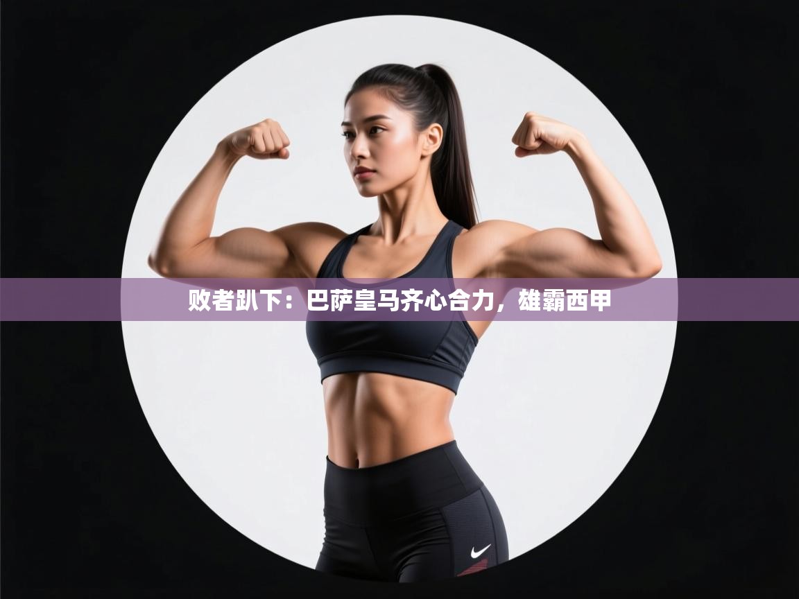 败者趴下:巴萨皇马齐心合力,雄霸西甲 第2张